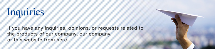 If you have any inquiries, opinions, or requests related to the products of our company, our company, or this website from here.